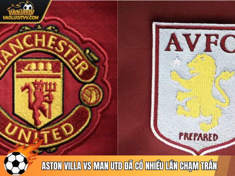Aston Villa vs Man Utd đã có nhiều lần chạm trán