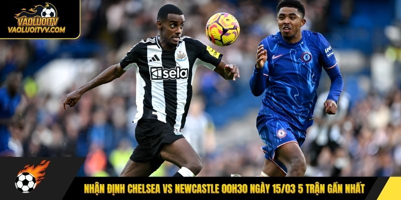 Nhận định Chelsea vs Newcastle 00h30 ngày 15/03 5 trận gần nhất