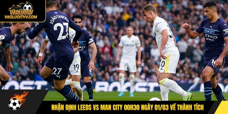 Nhận định Leeds vs Man City 00h30 ngày 01/03 về thành tích 