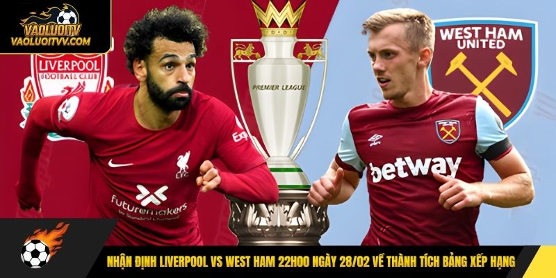 Nhận định Liverpool vs West Ham 22h00 ngày 28/02 về thành tích bảng xếp hạng