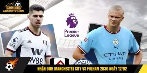 Nhận định Manchester City vs Fulham 2h30 ngày 12/02