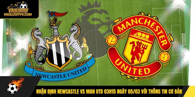 Nhận định Newcastle vs Man Utd 03h15 ngày 05/03 với thông tin cơ bản