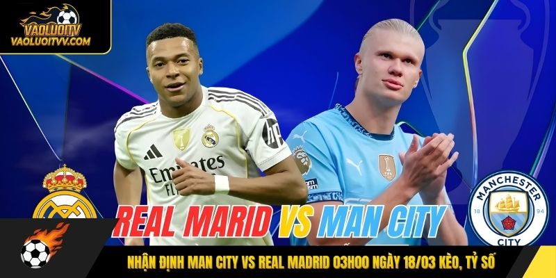 Nhận định Man City vs Real Madrid 03h00 ngày 18/03 kèo, tỷ số