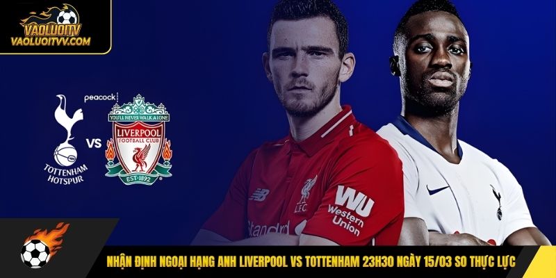 Nhận định Ngoại hạng Anh Liverpool vs Tottenham 23h30 ngày 15/03 so thực lực 